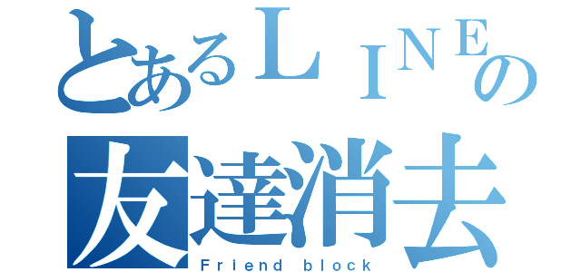 とあるＬＩＮＥの友達消去（Ｆｒｉｅｎｄ ｂｌｏｃｋ）