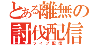 とある離無の討伐配信（ライブ配信）