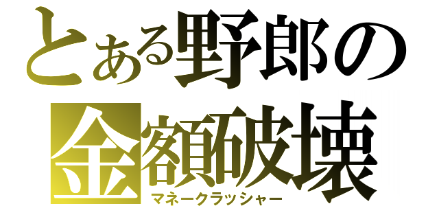 とある野郎の金額破壊（マネークラッシャー）