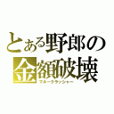 とある野郎の金額破壊（マネークラッシャー）