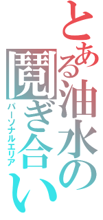 とある油水の鬩ぎ合い（パーソナルエリア）