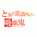 とある常識外の吸血鬼（キスショット）