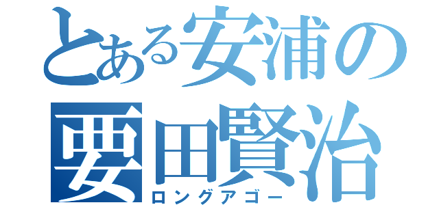 とある安浦の要田賢治（ロングアゴー）