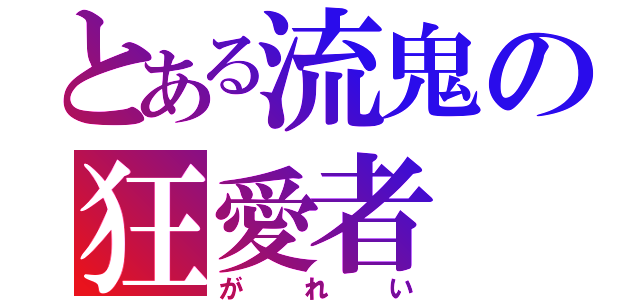 とある流鬼の狂愛者（がれい）