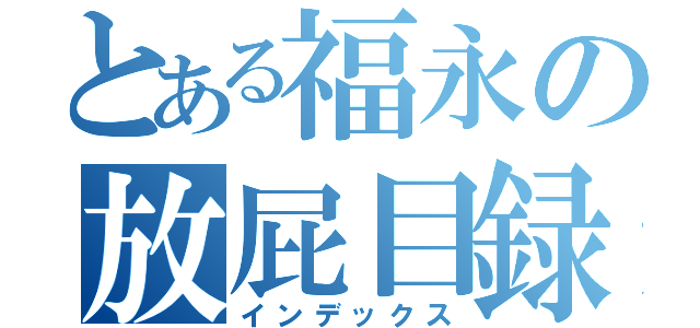 とある福永の放屁目録（インデックス）