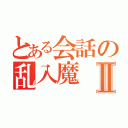 とある会話の乱入魔Ⅱ（）