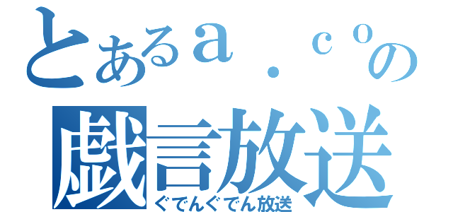 とあるａ．ｃｏの戯言放送（ぐでんぐでん放送）