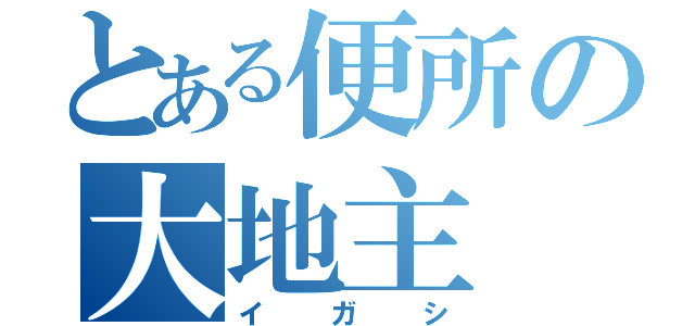 とある便所の大地主（イガシ）