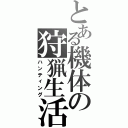 とある機体の狩猟生活（ハンティング）