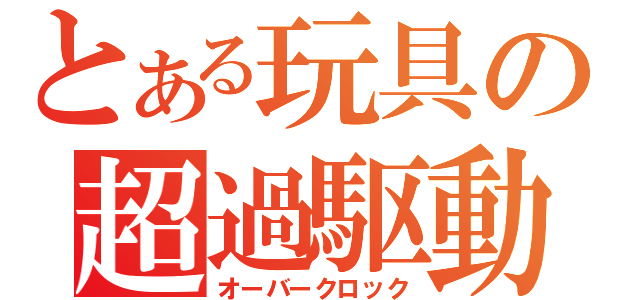 とある玩具の超過駆動（オーバークロック）