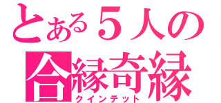 とある５人の合縁奇縁（クインテット）