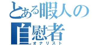 とある暇人の自慰者（オナリスト）