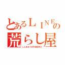 とあるＬＩＮＥの荒らし屋（しんまおう＠不滅系男子）