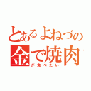 とあるよねづの金で焼肉（が食べたい）