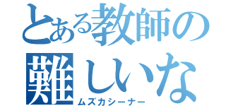 とある教師の難しいなぁ（ムズカシーナー）