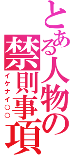 とある人物の禁則事項（イケナイ○○）