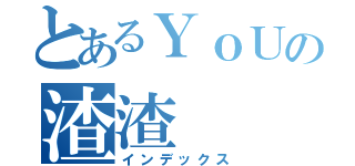 とあるＹｏＵの渣渣（インデックス）