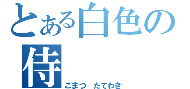 とある白色の侍（こまつ たてわき）