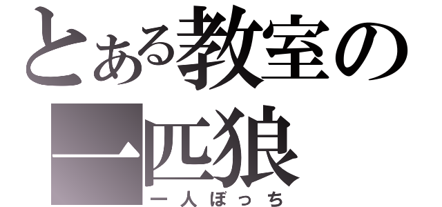 とある教室の一匹狼（一人ぼっち）