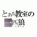 とある教室の一匹狼（一人ぼっち）