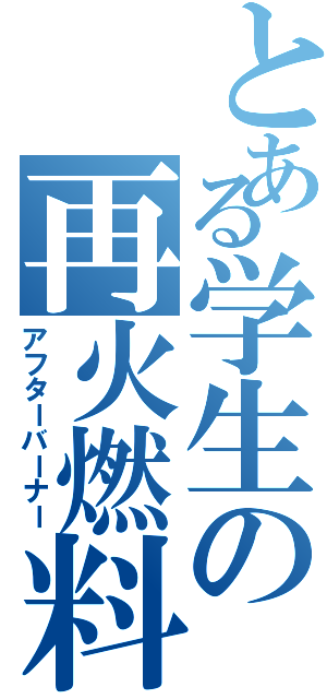 とある学生の再火燃料（アフターバーナー）