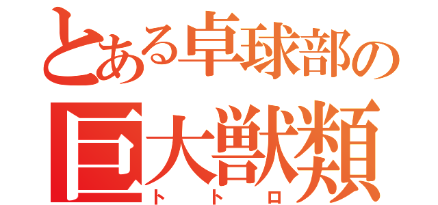 とある卓球部の巨大獣類（トトロ）