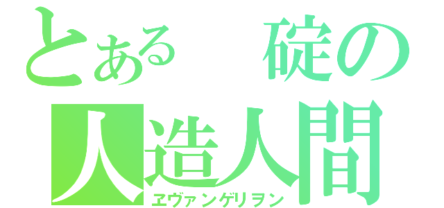 とある 碇の人造人間（ヱヴァンゲリヲン）