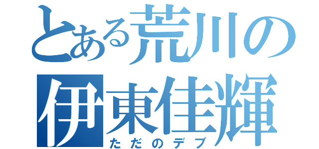 とある荒川の伊東佳輝（ただのデブ）