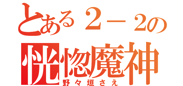 とある２－２の恍惚魔神（野々垣さえ）