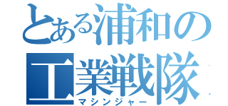 とある浦和の工業戦隊（マシンジャー）