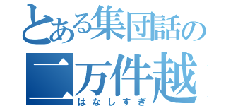 とある集団話の二万件越（はなしすぎ）