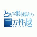 とある集団話の二万件越（はなしすぎ）