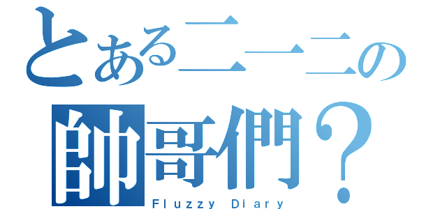 とある二一二の帥哥們？（Ｆｌｕｚｚｙ Ｄｉａｒｙ）