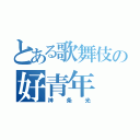 とある歌舞伎の好青年（神条光）