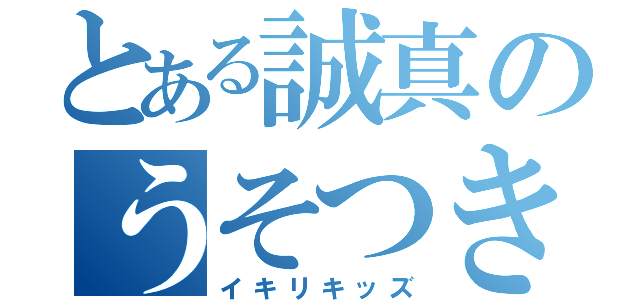 とある誠真のうそつき（イキリキッズ）