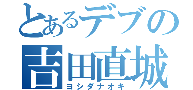 とあるデブの吉田直城（ヨシダナオキ）