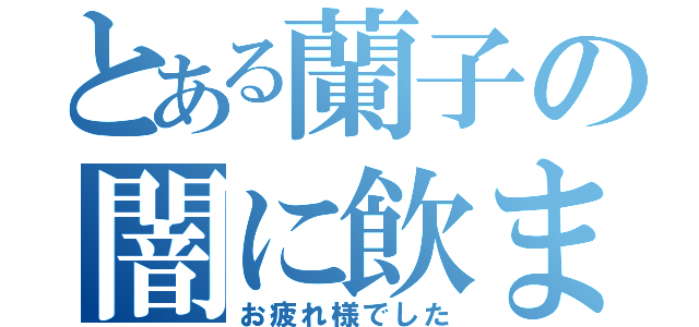 とある蘭子の闇に飲まれよ（お疲れ様でした）