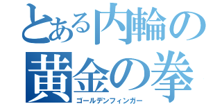 とある内輪の黄金の拳（ゴールデンフィンガー）