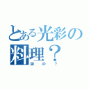 とある光彩の料理？（謎の？）