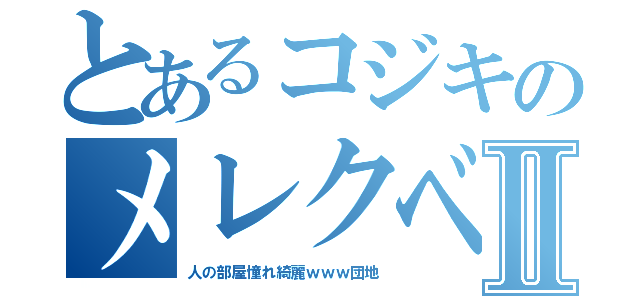 とあるコジキのメレクベールⅡ（人の部屋憧れ綺麗ｗｗｗ団地）