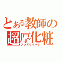 とある教師の超厚化粧（アツヌリオバケ）