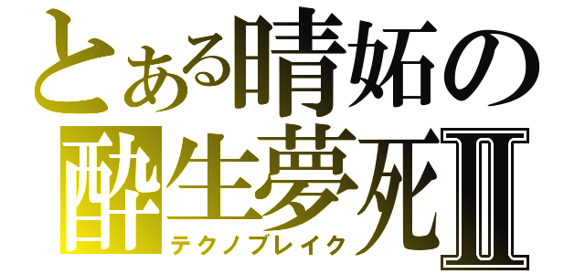 とある晴妬の酔生夢死Ⅱ（テクノブレイク）