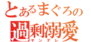 とあるまぐろの過剰溺愛（ヤンデレ）