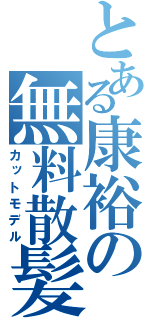 とある康裕の無料散髪（カットモデル）