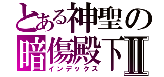 とある神聖の暗傷殿下Ⅱ（インデックス）