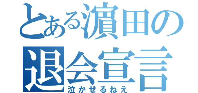 とある濵田の退会宣言（泣かせるねえ）