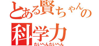 とある賢ちゃんの科学力（たいへんたいへん）