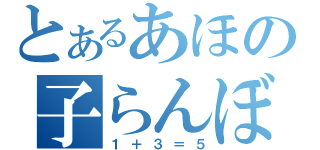 とあるあほの子らんぼ（１＋３＝５）