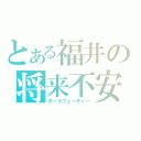 とある福井の将来不安（ダークフューチャー）