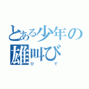 とある少年の雄叫び（ひで）